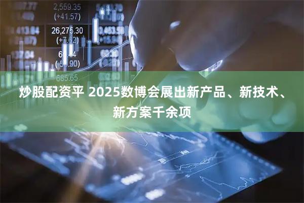 炒股配资平 2025数博会展出新产品、新技术、新方案千余项
