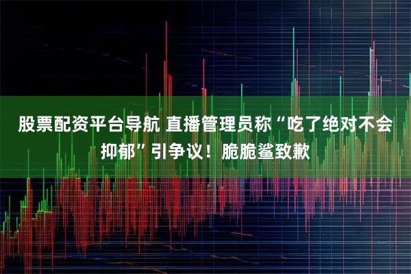 股票配资平台导航 直播管理员称“吃了绝对不会抑郁”引争议！脆脆鲨致歉