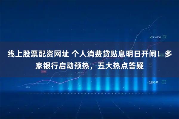 线上股票配资网址 个人消费贷贴息明日开闸！多家银行启动预热，五大热点答疑