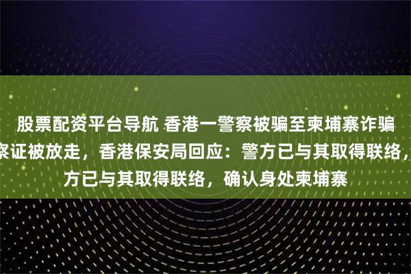 股票配资平台导航 香港一警察被骗至柬埔寨诈骗园区，因持有警察证被放走，香港保安局回应：警方已与其取得联络，确认身处柬埔寨