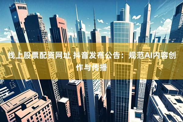 线上股票配资网址 抖音发布公告：规范AI内容创作与传播