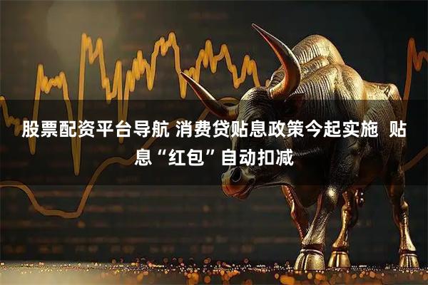 股票配资平台导航 消费贷贴息政策今起实施  贴息“红包”自动扣减