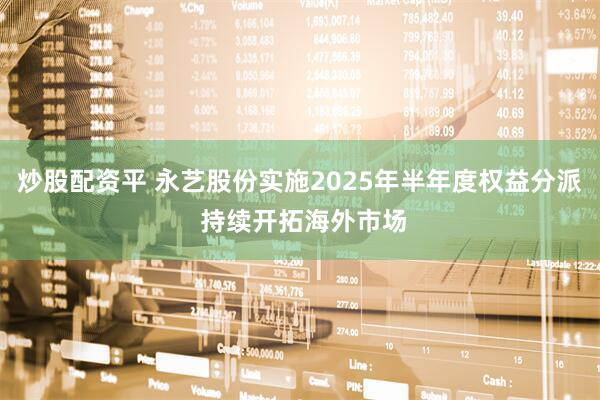 炒股配资平 永艺股份实施2025年半年度权益分派 持续开拓海外市场
