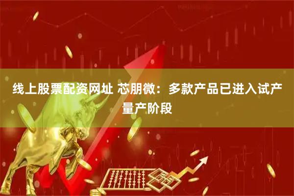 线上股票配资网址 芯朋微：多款产品已进入试产量产阶段