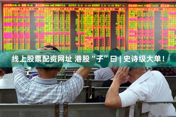 线上股票配资网址 港股“子”曰 | 史诗级大单！