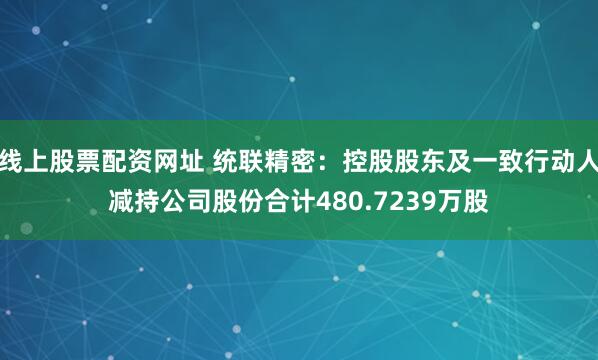 线上股票配资网址 统联精密：控股股东及一致行动人减持公司股份合计480.7239万股