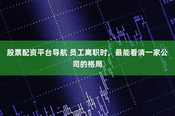 股票配资平台导航 员工离职时，最能看清一家公司的格局