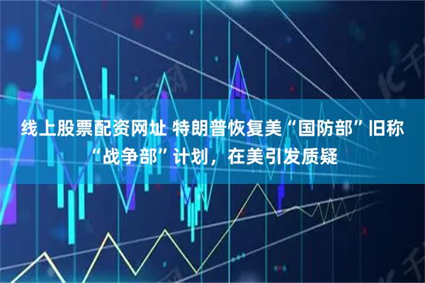线上股票配资网址 特朗普恢复美“国防部”旧称“战争部”计划，在美引发质疑