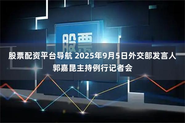 股票配资平台导航 2025年9月5日外交部发言人郭嘉昆主持例行记者会