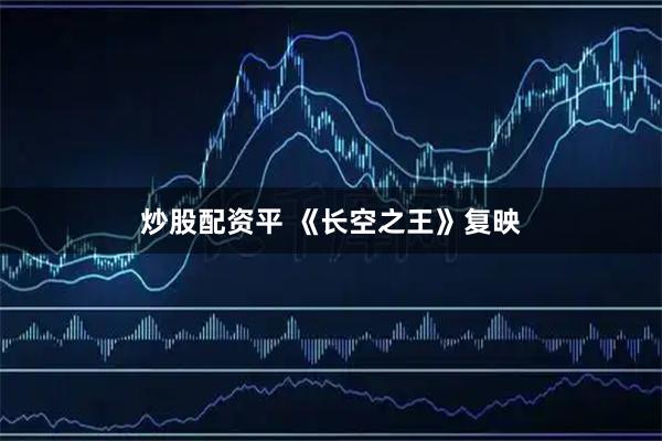 炒股配资平 《长空之王》复映