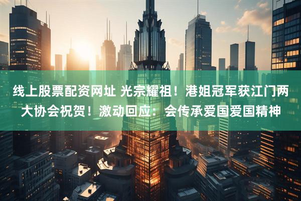 线上股票配资网址 光宗耀祖！港姐冠军获江门两大协会祝贺！激动回应：会传承爱国爱国精神