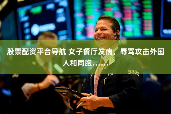 股票配资平台导航 女子餐厅发病，辱骂攻击外国人和同胞……
