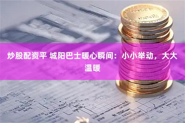 炒股配资平 城阳巴士暖心瞬间：小小举动，大大温暖