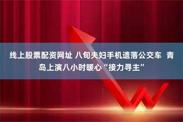 线上股票配资网址 八旬夫妇手机遗落公交车  青岛上演八小时暖心“接力寻主”