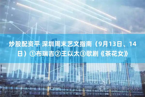 炒股配资平 深圳周末艺文指南（9月13日、14日）①布瑞吉②王以太③歌剧《茶花女》