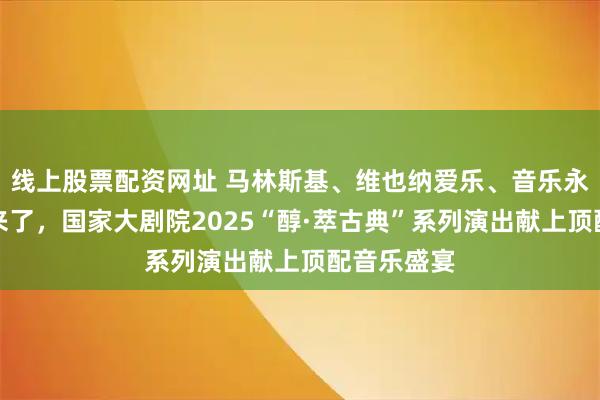 线上股票配资网址 马林斯基、维也纳爱乐、音乐永恒乐团都来了，国家大剧院2025“醇·萃古典”系列演出献上顶配音乐盛宴