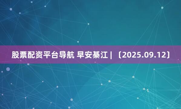 股票配资平台导航 早安綦江 | 〔2025.09.12〕