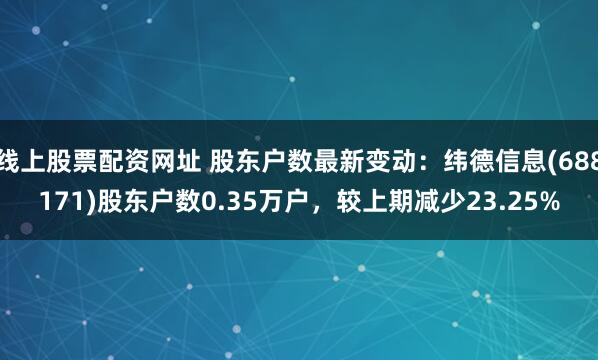 线上股票配资网址 股东户数最新变动：纬德信息(688171)股东户数0.35万户，较上期减少23.25%