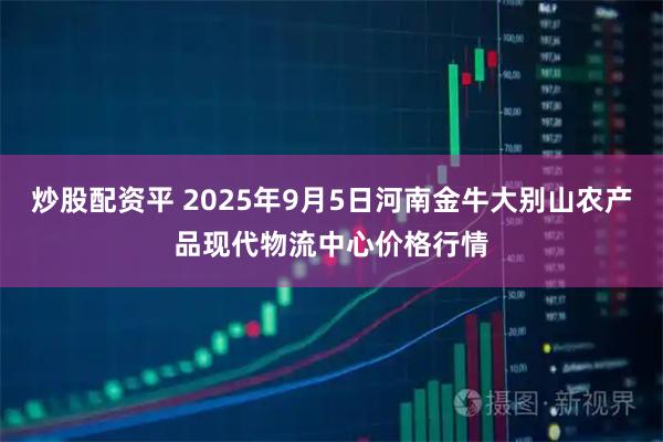 炒股配资平 2025年9月5日河南金牛大别山农产品现代物流中心价格行情