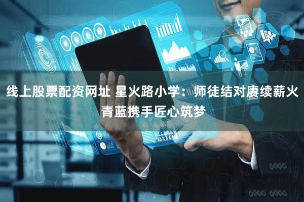 线上股票配资网址 星火路小学：师徒结对赓续薪火 青蓝携手匠心筑梦