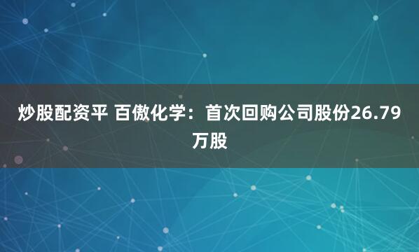炒股配资平 百傲化学：首次回购公司股份26.79万股