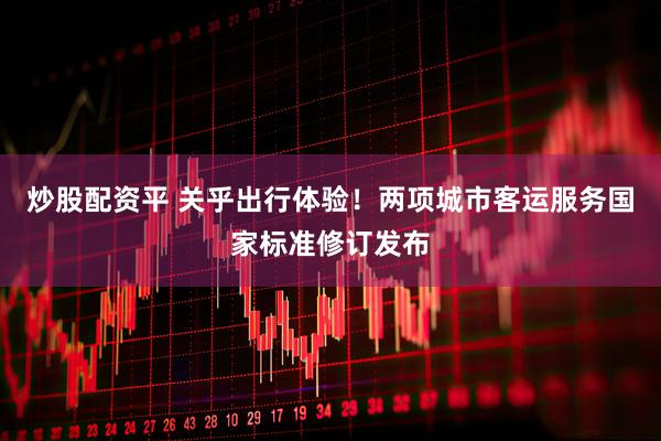 炒股配资平 关乎出行体验！两项城市客运服务国家标准修订发布