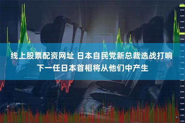 线上股票配资网址 日本自民党新总裁选战打响 下一任日本首相将从他们中产生