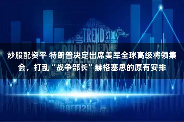 炒股配资平 特朗普决定出席美军全球高级将领集会，打乱“战争部长”赫格塞思的原有安排