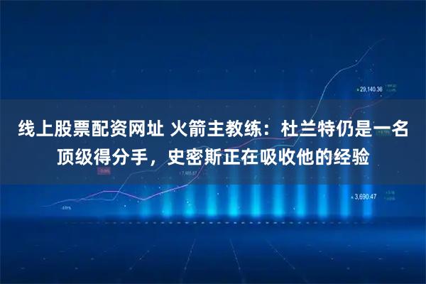线上股票配资网址 火箭主教练：杜兰特仍是一名顶级得分手，史密斯正在吸收他的经验
