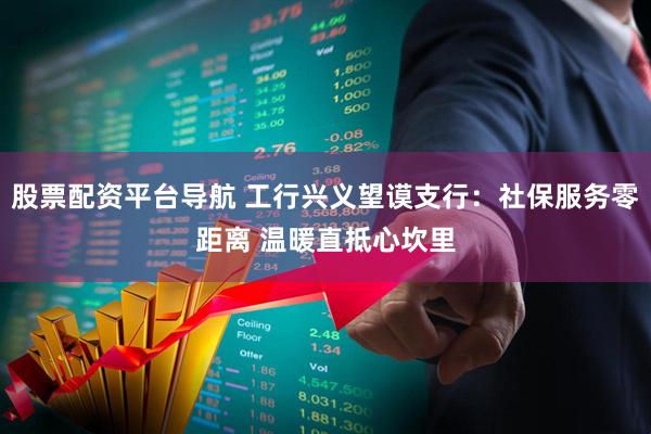 股票配资平台导航 工行兴义望谟支行：社保服务零距离 温暖直抵心坎里