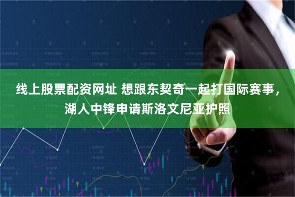 线上股票配资网址 想跟东契奇一起打国际赛事，湖人中锋申请斯洛文尼亚护照