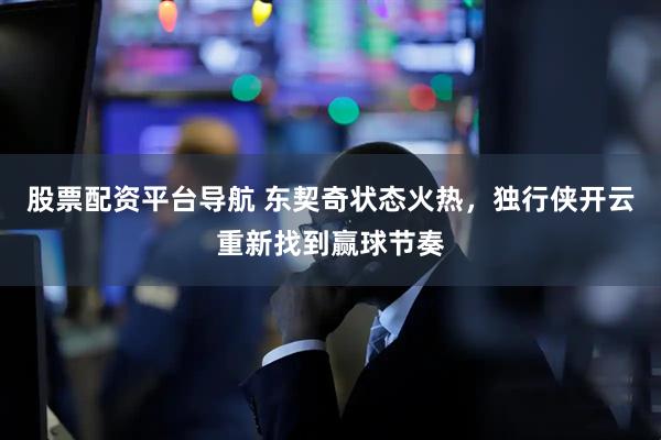 股票配资平台导航 东契奇状态火热，独行侠开云重新找到赢球节奏