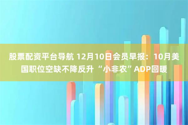 股票配资平台导航 12月10日会员早报：10月美国职位空缺不降反升 “小非农”ADP回暖