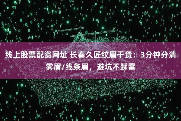 线上股票配资网址 长春久匠纹眉干货：3分钟分清雾眉/线条眉，避坑不踩雷