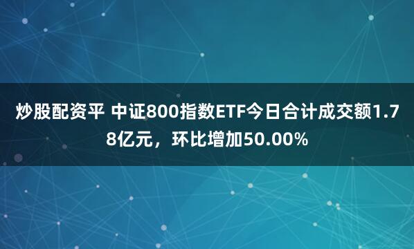 炒股配资平 中证800指数ETF今日合计成交额1.78亿元,环比增加50.00%