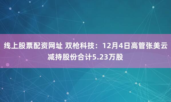 线上股票配资网址 双枪科技:12月4日高管张美云减持股份合计5.23万股