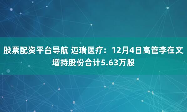股票配资平台导航 迈瑞医疗:12月4日高管李在文增持股份合计5.63万股