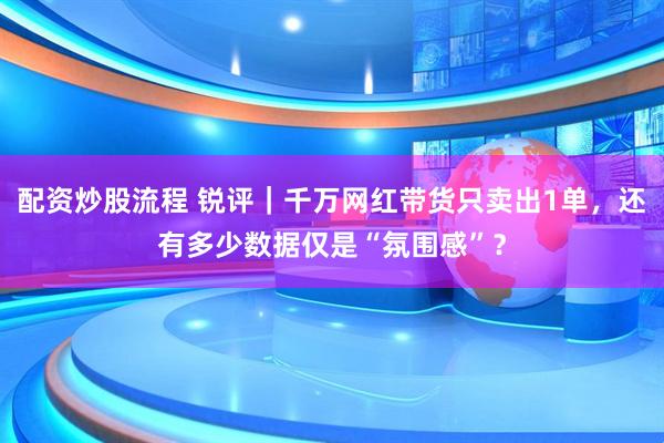 配资炒股流程 锐评｜千万网红带货只卖出1单，还有多少数据仅是“氛围感”？