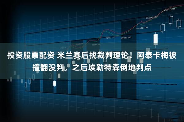 投资股票配资 米兰赛后找裁判理论！阿泰卡梅被撞翻没判，之后埃勒特森倒地判点