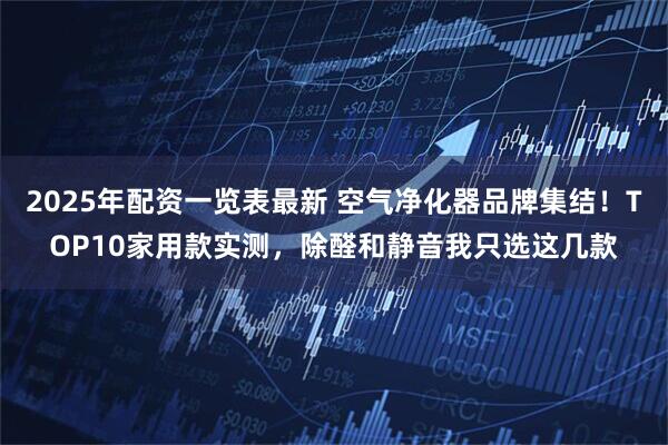 2025年配资一览表最新 空气净化器品牌集结！TOP10家用款实测，除醛和静音我只选这几款