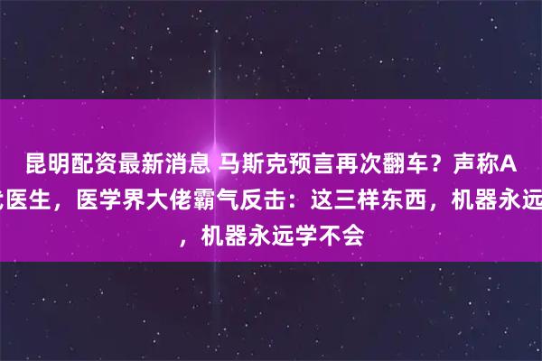 昆明配资最新消息 马斯克预言再次翻车？声称AI将取代医生，医学界大佬霸气反击：这三样东西，机器永远学不会