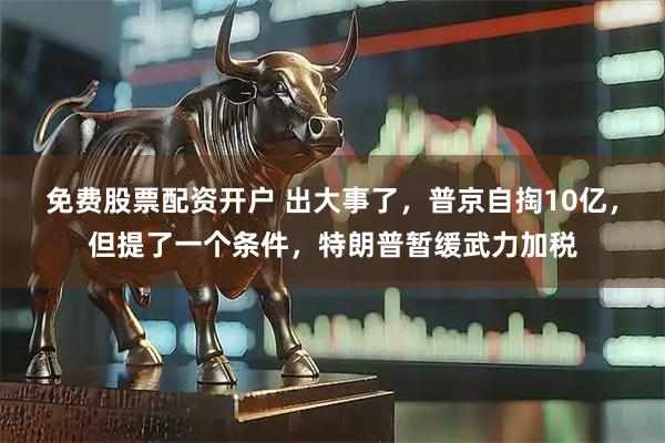 免费股票配资开户 出大事了，普京自掏10亿，但提了一个条件，特朗普暂缓武力加税