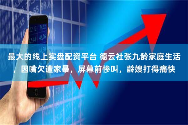 最大的线上实盘配资平台 德云社张九龄家庭生活，因嘴欠遭家暴，屏幕前惨叫，龄嫂打得痛快