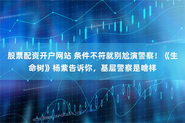 股票配资开户网站 条件不符就别尬演警察!《生命树》杨紫告诉你,基层警察是啥样