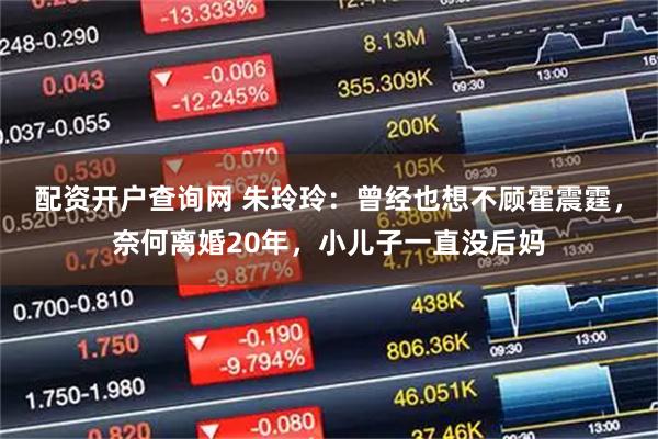 配资开户查询网 朱玲玲：曾经也想不顾霍震霆，奈何离婚20年，小儿子一直没后妈