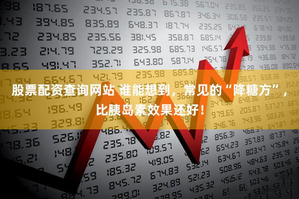 股票配资查询网站 谁能想到，常见的“降糖方”，比胰岛素效果还好！