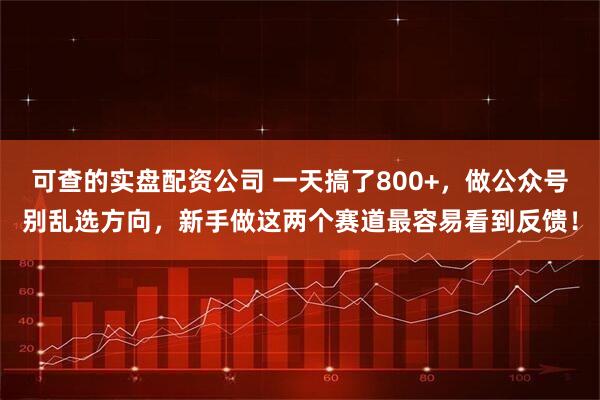 可查的实盘配资公司 一天搞了800+，做公众号别乱选方向，新手做这两个赛道最容易看到反馈！