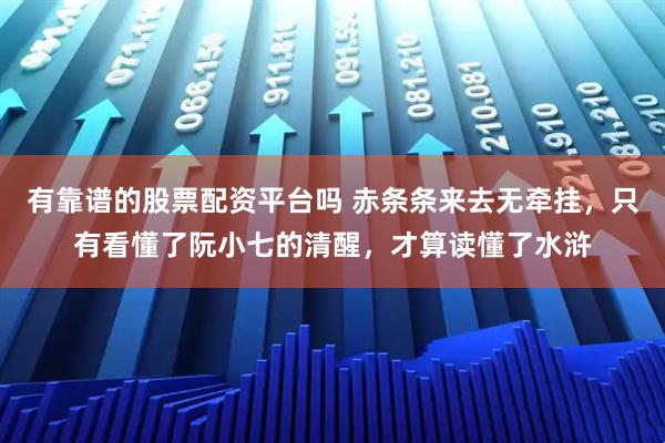 有靠谱的股票配资平台吗 赤条条来去无牵挂,只有看懂了阮小七的清醒,才算读懂了水浒