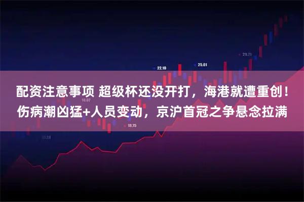 配资注意事项 超级杯还没开打，海港就遭重创！伤病潮凶猛+人员变动，京沪首冠之争悬念拉满