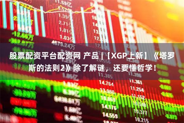 股票配资平台配资网 产品 |【XGP上新】《塔罗斯的法则2》除了解谜，还要懂哲学！